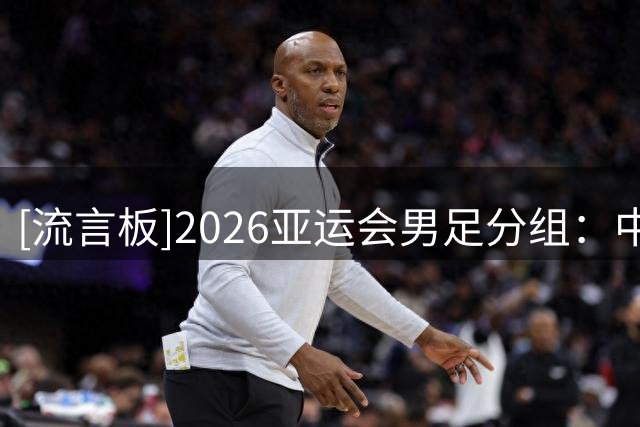 [流言板]2026亚运会男足分组：中国与阿联酋、伊朗、朝鲜同组